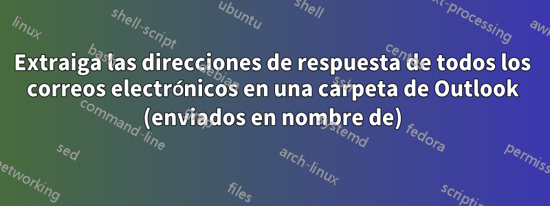 Extraiga las direcciones de respuesta de todos los correos electrónicos en una carpeta de Outlook (enviados en nombre de)