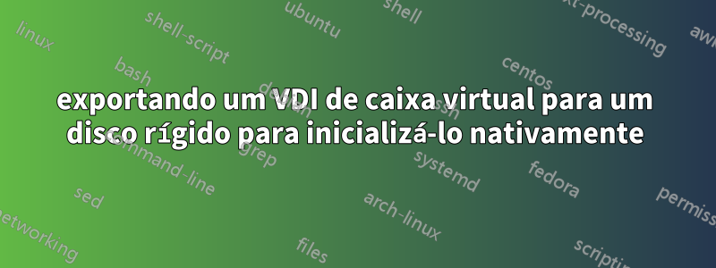 exportando um VDI de caixa virtual para um disco rígido para inicializá-lo nativamente