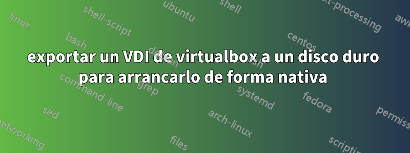 exportar un VDI de virtualbox a un disco duro para arrancarlo de forma nativa