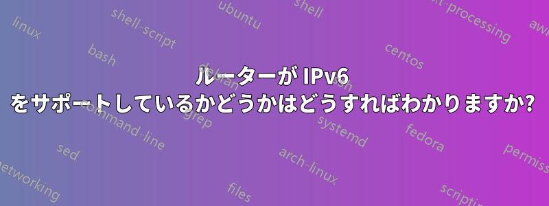 ルーターが IPv6 をサポートしているかどうかはどうすればわかりますか?