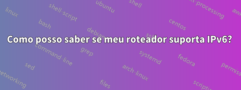 Como posso saber se meu roteador suporta IPv6?