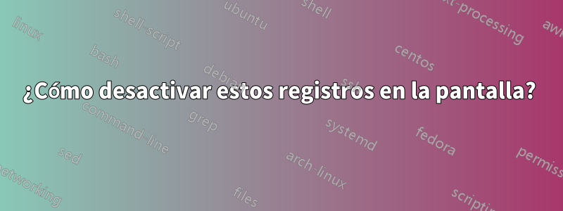 ¿Cómo desactivar estos registros en la pantalla?