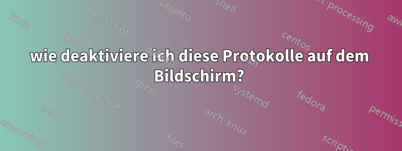 wie deaktiviere ich diese Protokolle auf dem Bildschirm?