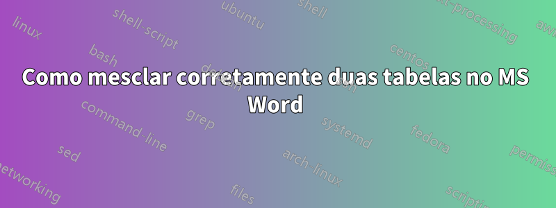 Como mesclar corretamente duas tabelas no MS Word