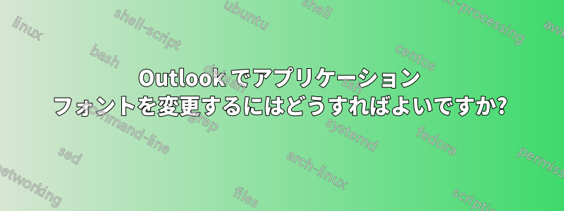 Outlook でアプリケーション フォントを変更するにはどうすればよいですか?