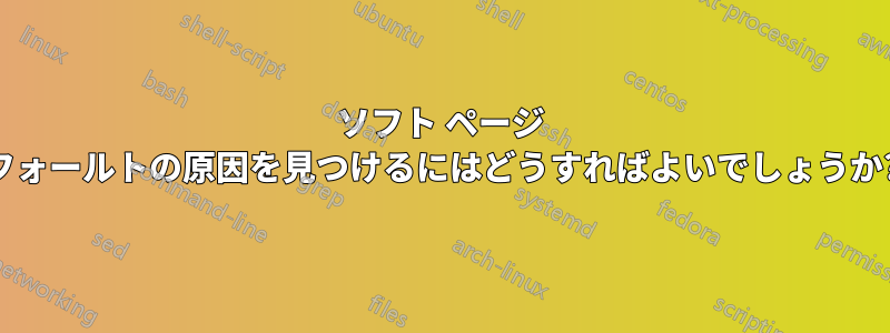 ソフト ページ フォールトの原因を見つけるにはどうすればよいでしょうか?