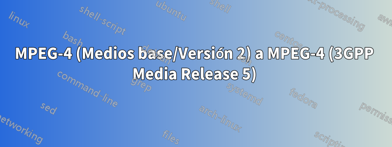 MPEG-4 (Medios base/Versión 2) a MPEG-4 (3GPP Media Release 5)