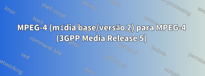 MPEG-4 (mídia base/versão 2) para MPEG-4 (3GPP Media Release 5)