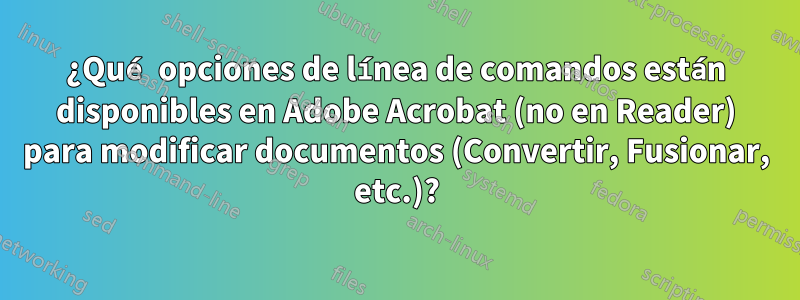 ¿Qué opciones de línea de comandos están disponibles en Adobe Acrobat (no en Reader) para modificar documentos (Convertir, Fusionar, etc.)?