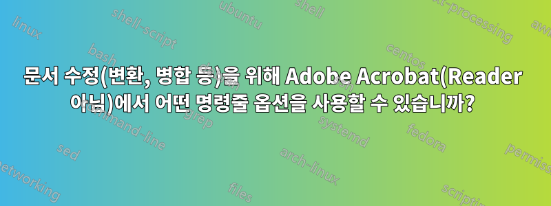 문서 수정(변환, 병합 등)을 위해 Adobe Acrobat(Reader 아님)에서 어떤 명령줄 옵션을 사용할 수 있습니까?