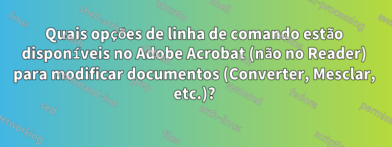 Quais opções de linha de comando estão disponíveis no Adobe Acrobat (não no Reader) para modificar documentos (Converter, Mesclar, etc.)?