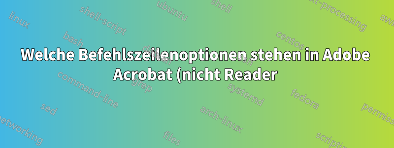 Welche Befehlszeilenoptionen stehen in Adobe Acrobat (nicht Reader) zum Ändern von Dokumenten (Konvertieren, Zusammenführen usw.) zur Verfügung?