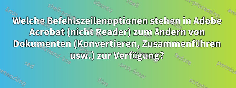 Welche Befehlszeilenoptionen stehen in Adobe Acrobat (nicht Reader) zum Ändern von Dokumenten (Konvertieren, Zusammenführen usw.) zur Verfügung?