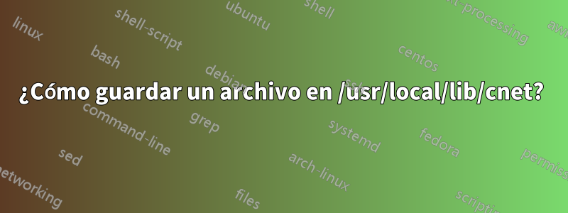 ¿Cómo guardar un archivo en /usr/local/lib/cnet?