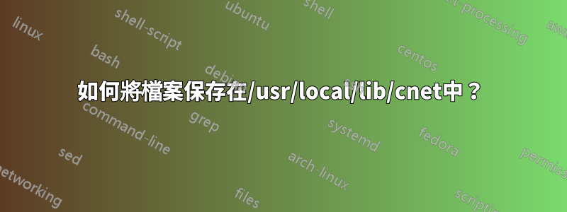 如何將檔案保存在/usr/local/lib/cnet中？