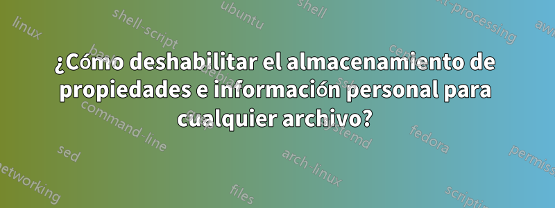 ¿Cómo deshabilitar el almacenamiento de propiedades e información personal para cualquier archivo?