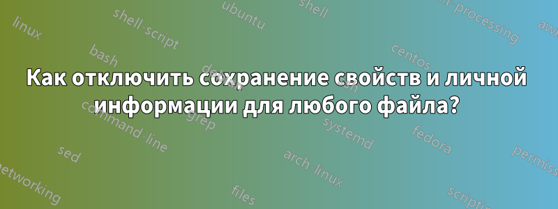 Как отключить сохранение свойств и личной информации для любого файла?