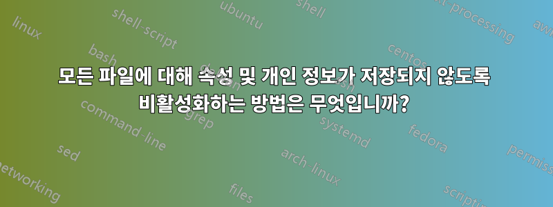 모든 파일에 대해 속성 및 개인 정보가 저장되지 않도록 비활성화하는 방법은 무엇입니까?