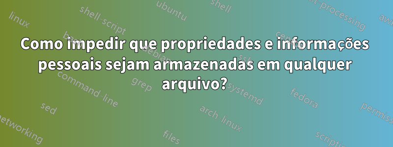 Como impedir que propriedades e informações pessoais sejam armazenadas em qualquer arquivo?