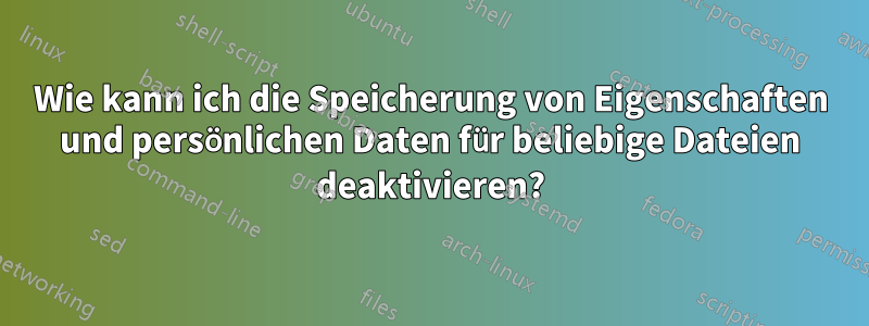 Wie kann ich die Speicherung von Eigenschaften und persönlichen Daten für beliebige Dateien deaktivieren?