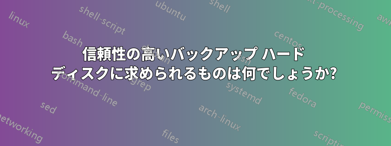 信頼性の高いバックアップ ハード ディスクに求められるものは何でしょうか?