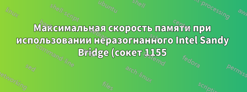 Максимальная скорость памяти при использовании неразогнанного Intel Sandy Bridge (сокет 1155) Core i5