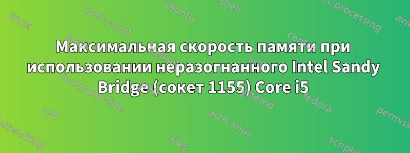 Максимальная скорость памяти при использовании неразогнанного Intel Sandy Bridge (сокет 1155) Core i5