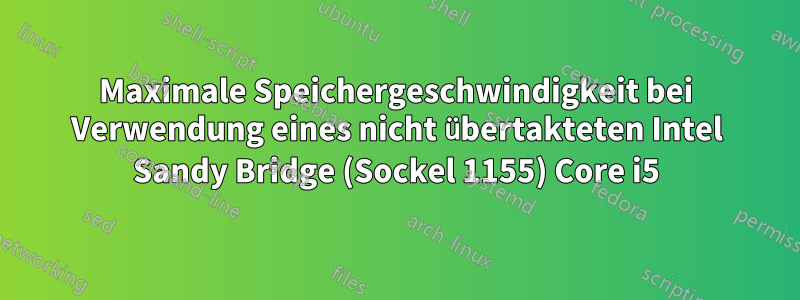 Maximale Speichergeschwindigkeit bei Verwendung eines nicht übertakteten Intel Sandy Bridge (Sockel 1155) Core i5