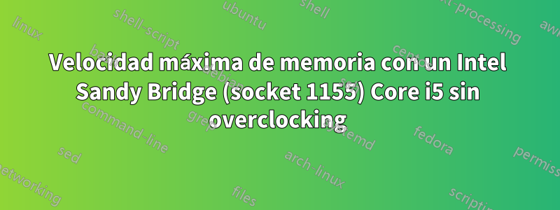 Velocidad máxima de memoria con un Intel Sandy Bridge (socket 1155) Core i5 sin overclocking