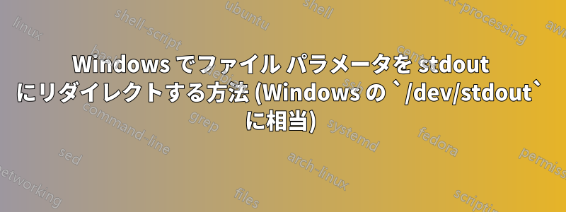 Windows でファイル パラメータを stdout にリダイレクトする方法 (Windows の `/dev/stdout` に相当)