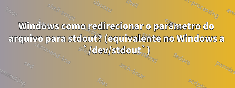 Windows como redirecionar o parâmetro do arquivo para stdout? (equivalente no Windows a `/dev/stdout`)