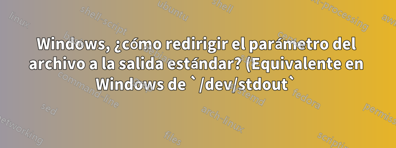 Windows, ¿cómo redirigir el parámetro del archivo a la salida estándar? (Equivalente en Windows de `/dev/stdout`)