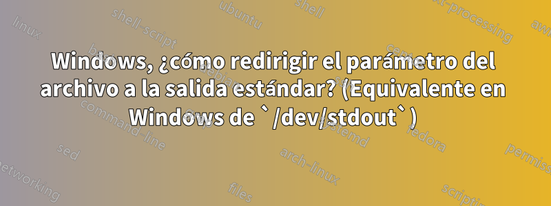 Windows, ¿cómo redirigir el parámetro del archivo a la salida estándar? (Equivalente en Windows de `/dev/stdout`)