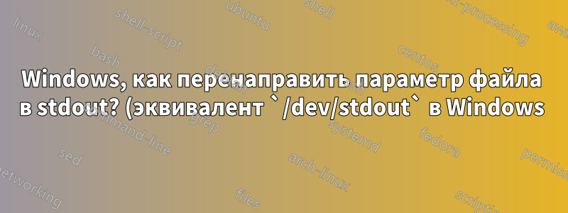 Windows, как перенаправить параметр файла в stdout? (эквивалент `/dev/stdout` в Windows)