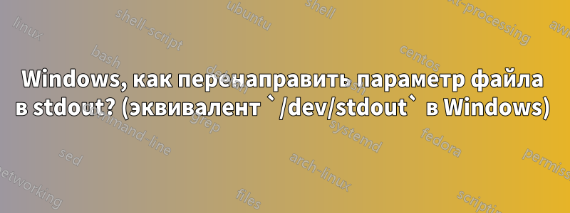 Windows, как перенаправить параметр файла в stdout? (эквивалент `/dev/stdout` в Windows)