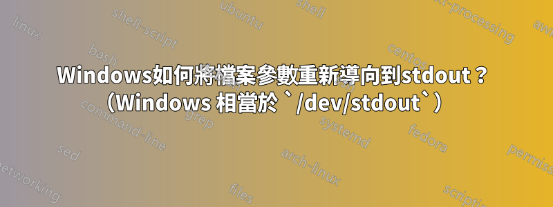 Windows如何將檔案參數重新導向到stdout？ （Windows 相當於 `/dev/stdout`）