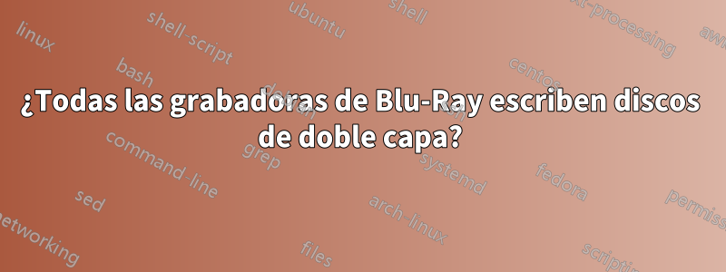 ¿Todas las grabadoras de Blu-Ray escriben discos de doble capa?