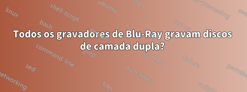 Todos os gravadores de Blu-Ray gravam discos de camada dupla?