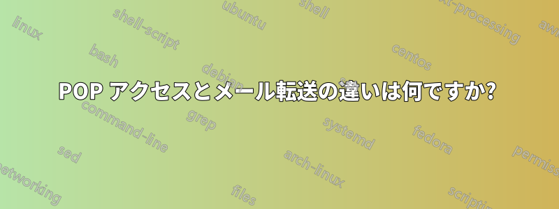 POP アクセスとメール転送の違いは何ですか?