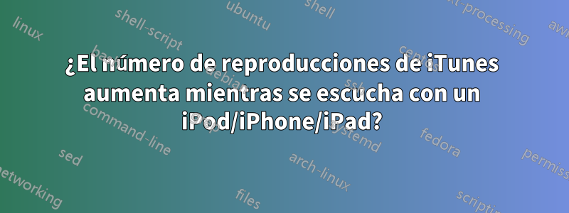 ¿El número de reproducciones de iTunes aumenta mientras se escucha con un iPod/iPhone/iPad?