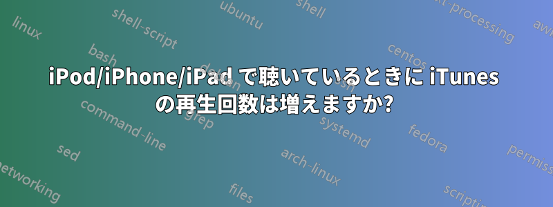 iPod/iPhone/iPad で聴いているときに iTunes の再生回数は増えますか?