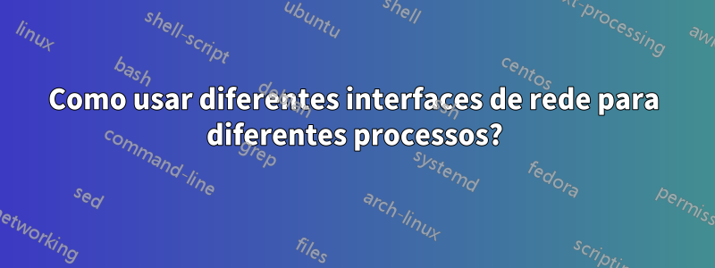 Como usar diferentes interfaces de rede para diferentes processos?