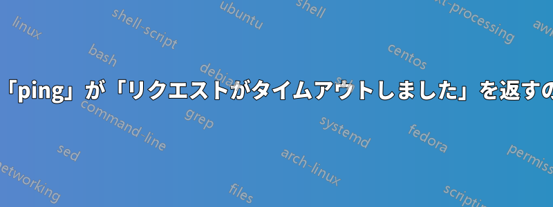 一部のホストで「ping」が「リクエストがタイムアウトしました」を返すのはなぜですか?