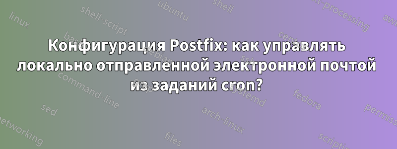 Конфигурация Postfix: как управлять локально отправленной электронной почтой из заданий cron?