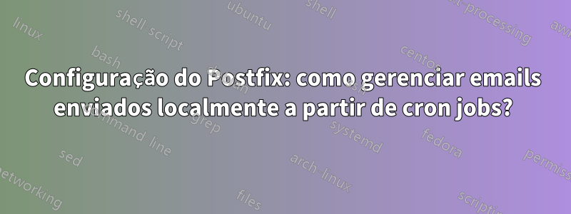 Configuração do Postfix: como gerenciar emails enviados localmente a partir de cron jobs?