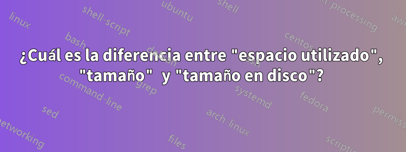 ¿Cuál es la diferencia entre "espacio utilizado", "tamaño" y "tamaño en disco"?