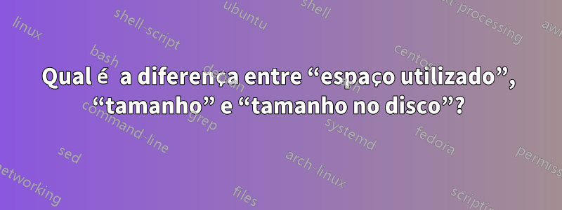 Qual é a diferença entre “espaço utilizado”, “tamanho” e “tamanho no disco”?