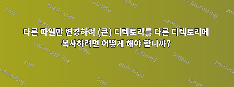 다른 파일만 변경하여 (큰) 디렉토리를 다른 디렉토리에 복사하려면 어떻게 해야 합니까?