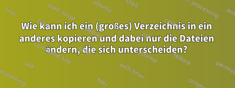 Wie kann ich ein (großes) Verzeichnis in ein anderes kopieren und dabei nur die Dateien ändern, die sich unterscheiden?