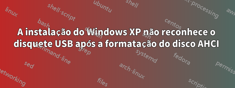 A instalação do Windows XP não reconhece o disquete USB após a formatação do disco AHCI